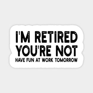 I'm Retired You're Not Have Fun At Work Tomorrow Magnet