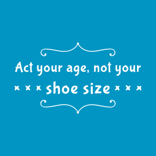 Act Your Age Not Your Shoe Size T-Shirt