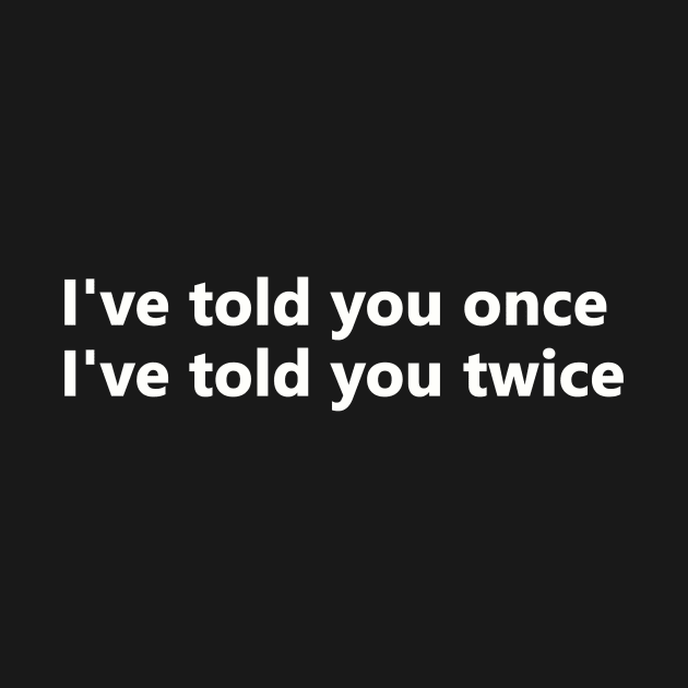 I've told you once, I've told you twice by bztees3@gmail.com