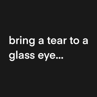 bring a tear to a glass eye... T-Shirt