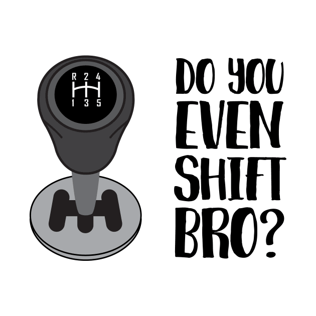 Do You Even Shift Bro? by beejammerican