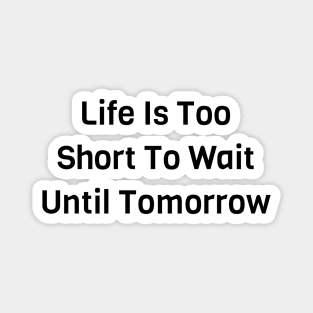 Life Is Too Short To Wait Until Tomorrow Magnet