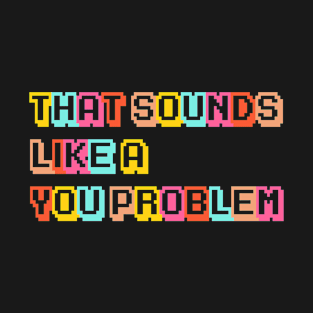 That Sounds Like a YOU Problem! T-Shirt