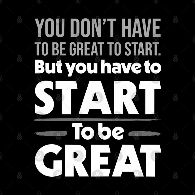 You Don't Have To Be Great To Start But You Have To Start To Be Great by zap