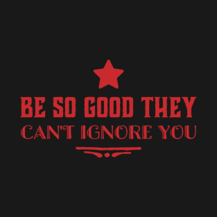 Be so good they can’t ignore you T-Shirt