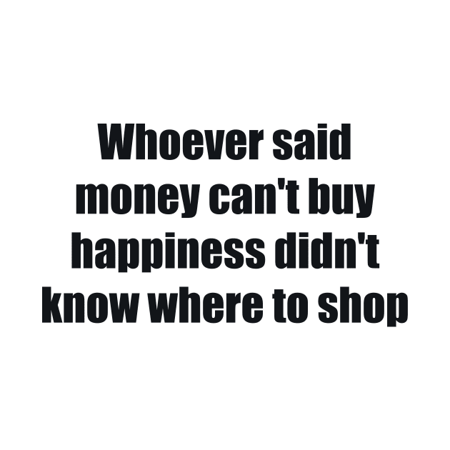 Whoever said money can't buy happiness didn't know where to shop by BL4CK&WH1TE 