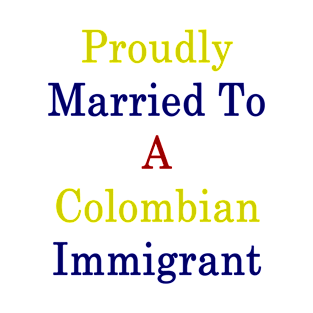 Proudly Married To A Colombian Immigrant T-Shirt