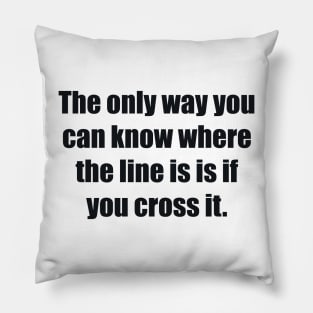 The only way you can know where the line is is if you cross it Pillow