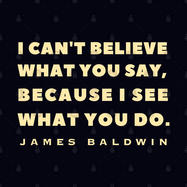 James Baldwin quote: "I can't believe what you say, because I see what you do." by artbleed