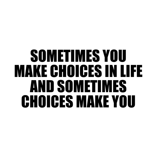 Sometimes you make choices in life and sometimes choices make you by CRE4T1V1TY