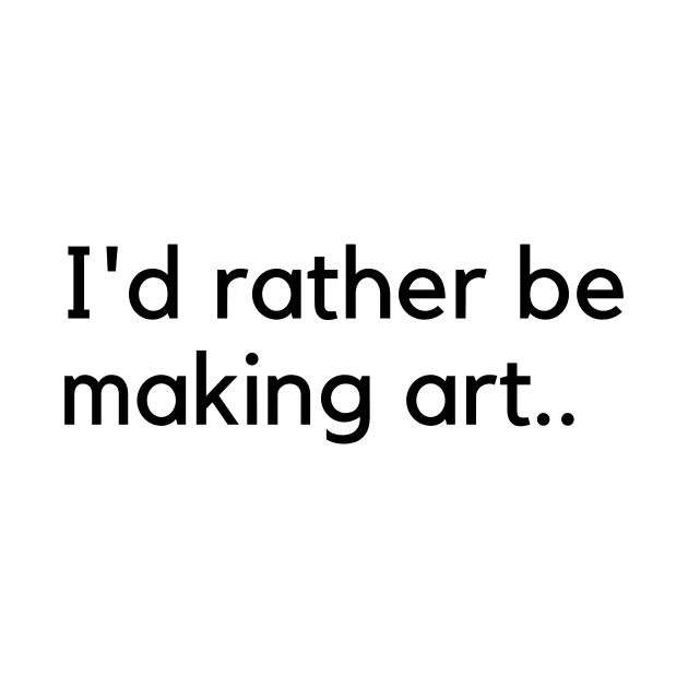 I'd rather be making art by Artsychic1