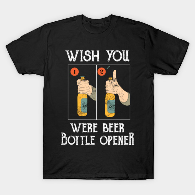 Funny Quote Wish You Were Beer Bottle Opener T Shirt Funny Quote T Shirt Teepublic