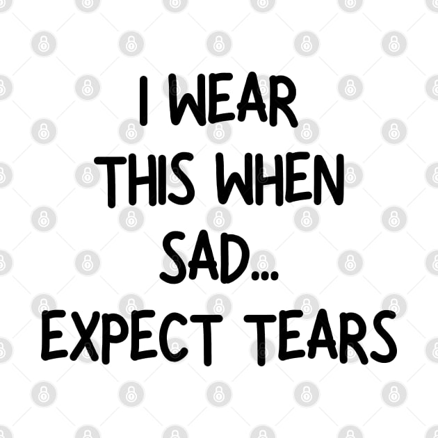 i wear this when sad expect tears by mdr design
