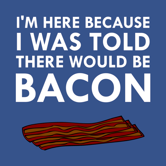 I'm Here Because I Was Told There Would Be Bacon by FlashMac