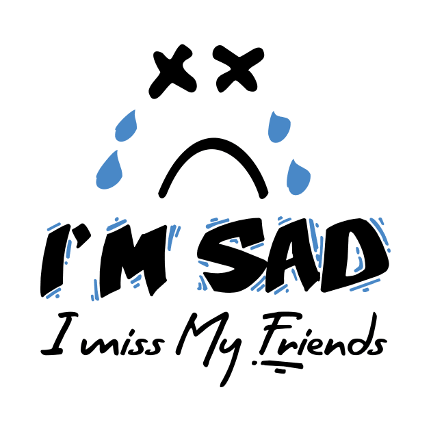 I'm Sad I Miss My Friends by QUENSLEY SHOP