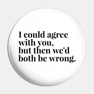 I Could Agree With You, But Then We'd Both Be Wrong - Funny Sayings Pin