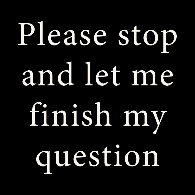 Please Stop and Let Me Finish My Question by n23tees