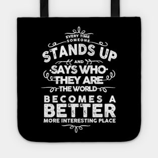 EVERY TIME SOMEONE STANDS UP AND SAYS WHO THEY ARE THE WORLD BECOMES A BETTER MORE INTERESTING PLACE Tote