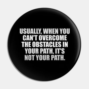 Usually, when you can't overcome the obstacles in your path, it's not your path Pin