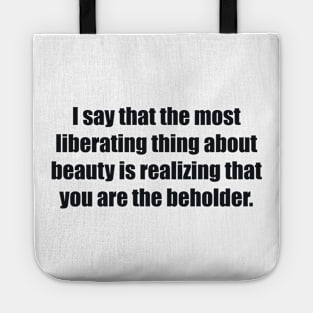 I say that the most liberating thing about beauty is realizing that you are the beholder Tote