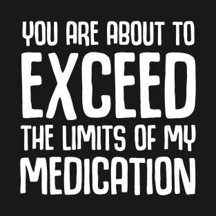 You Are About To Exceed The Limits Of My Medication T-Shirt