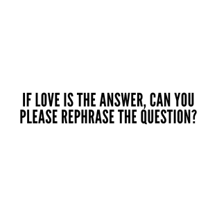 If love is the answer can you please rephrase the question T-Shirt