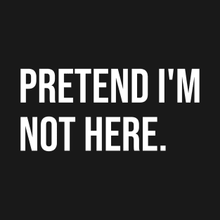 Pretend I'm not here T-Shirt