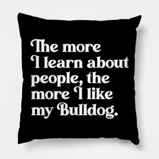 The More I Learn About People, the More I Like My Bulldog Pillow