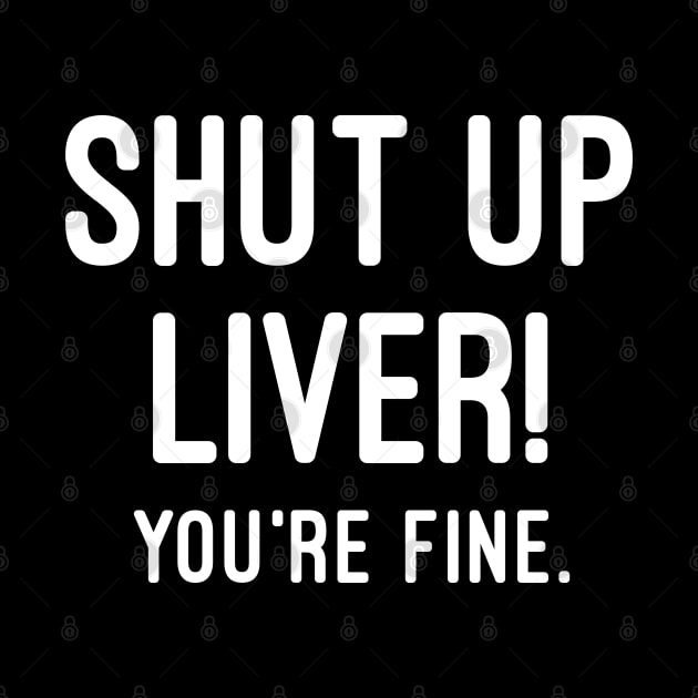 Shut Up Liver You're Fine by Raw Designs LDN