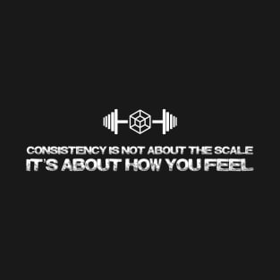 CONSISTENCY IS NOT ABOUT THE SCALE IT'S ABOUT HOW YOU FEEL T-Shirt