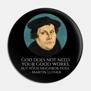 God does not need your good works, but your neighbor does. - Martin Luther Pin