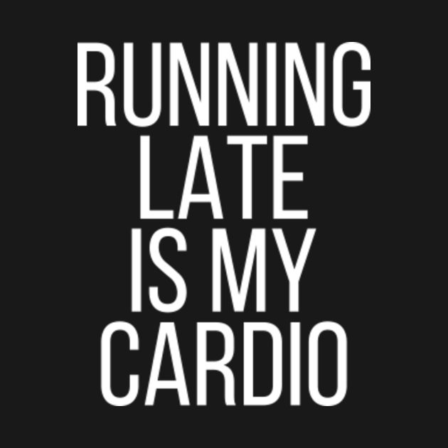 Running Late Is My Cardio Running Late T Shirt Teepublic 