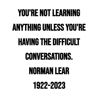 Norman Lear Quote: You're not learning anything unless you're having the difficult conversations. T-Shirt