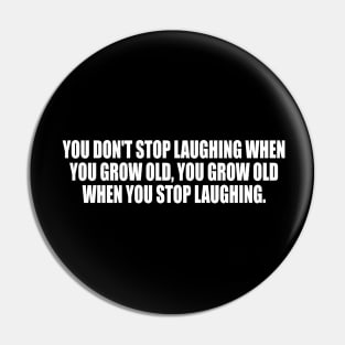 You don't stop laughing when you grow old, you grow old when you stop laughing Pin