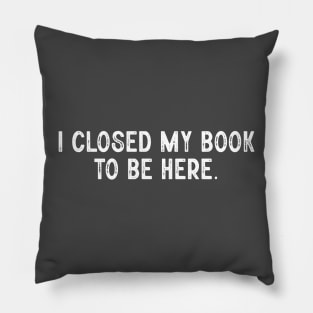 I closed my book to be here; books; book; reading; read; reader; love; library; bookworm; literature; love books; book lover; funny; joke; introvert; anti-social Pillow