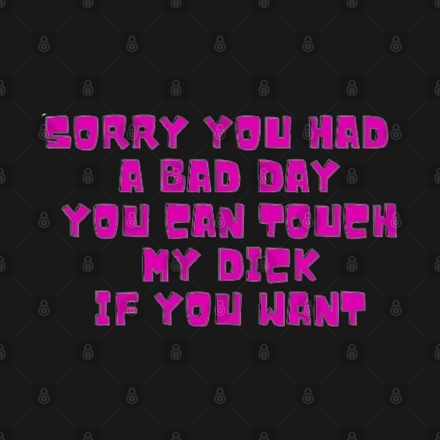 Sorry you had a bad day,you can touch my dick if you want by Dek made