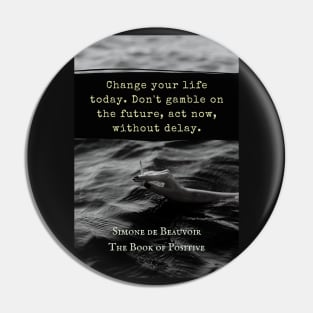 Simone de Beauvoir quote: Change your life today. Don't gamble on the future, act now, without delay. Pin