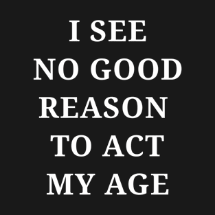 I see no good reason to act my age T-Shirt