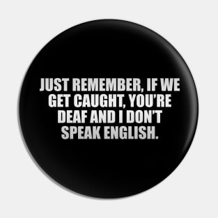Just remember, if we get caught, you’re deaf and I don’t speak English Pin