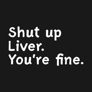 Shut up Liver You're fine T-Shirt