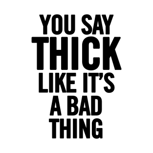 You Say Thick Like It's a Bad Thing T-Shirt