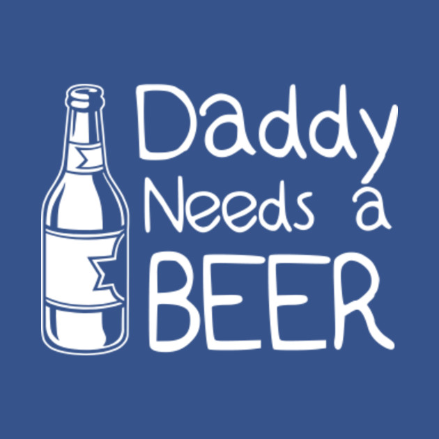 Download Daddy needs a beer - Daddy - T-Shirt | TeePublic