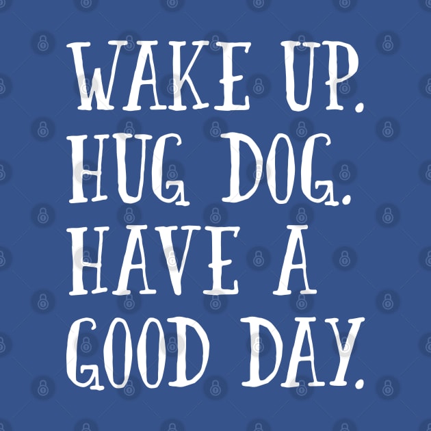 Wake Up. Hug Dog. Have a Good Day. by mamita