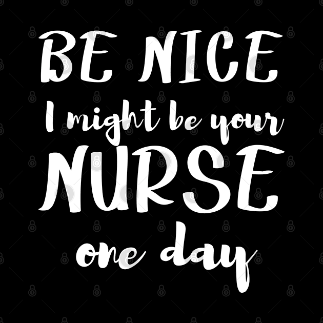 Be Nice I might be your NURSE one day. For nurses by topsnthings