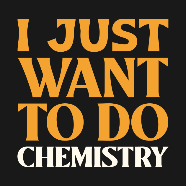 I Just Want to do Chemistry! by Chemis-Tees