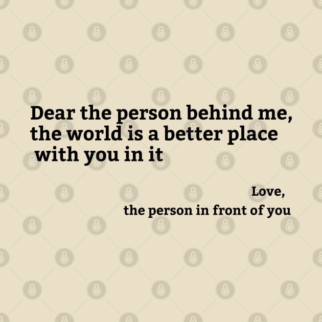 Dear Person Behind Me, the world is a better place with you in it by hippohost