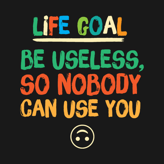 Life Goal Be Useless So Nobody Can Use You by Teewyld