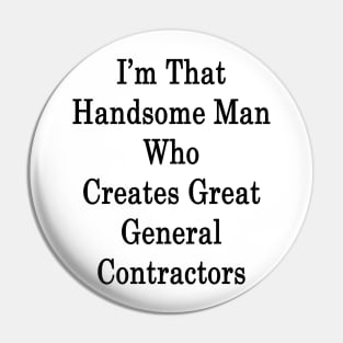 I'm That Handsome Man Who Creates Great General Contractors Pin