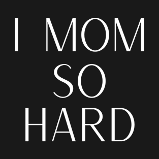 I Mom So Hard T-Shirt