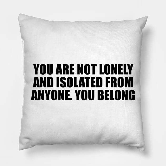 You are not lonely and isolated from anyone. You belong Pillow by CRE4T1V1TY